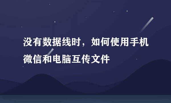 没有数据线时，如何使用手机微信和电脑互传文件