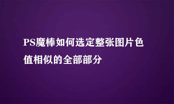 PS魔棒如何选定整张图片色值相似的全部部分