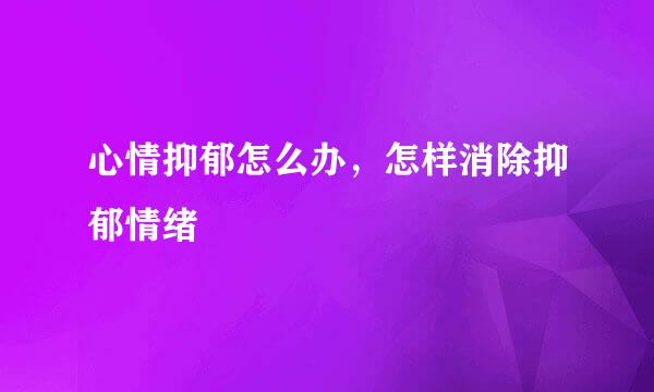心情抑郁怎么办，怎样消除抑郁情绪