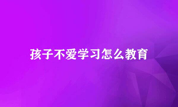 孩子不爱学习怎么教育