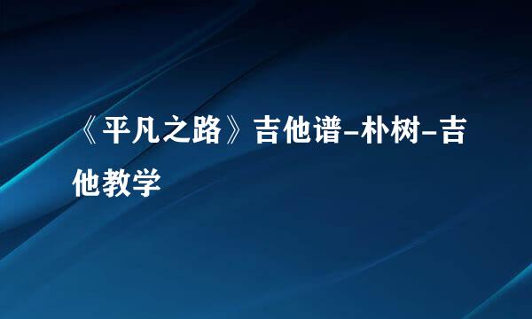 《平凡之路》吉他谱-朴树-吉他教学