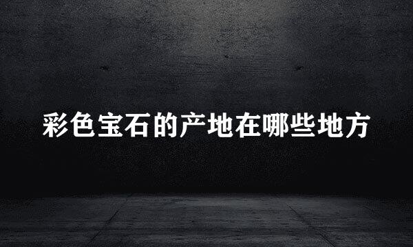 彩色宝石的产地在哪些地方