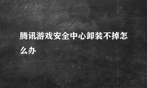 腾讯游戏安全中心卸装不掉怎么办