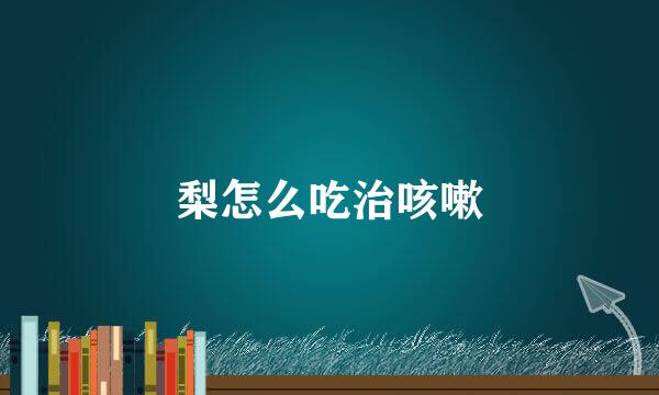 梨怎么吃治咳嗽