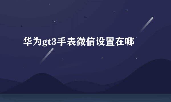 华为gt3手表微信设置在哪