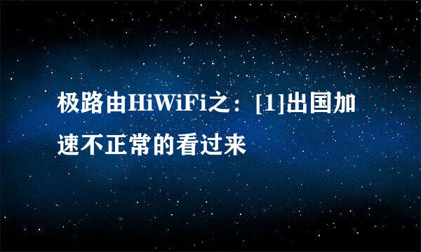 极路由HiWiFi之：[1]出国加速不正常的看过来