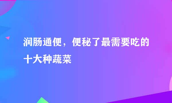 润肠通便，便秘了最需要吃的十大种蔬菜