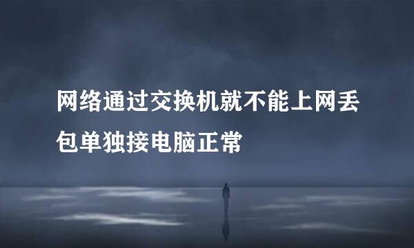 网络通过交换机就不能上网丢包单独接电脑正常