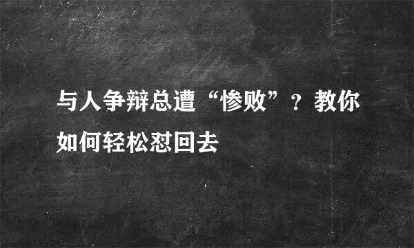 与人争辩总遭“惨败”？教你如何轻松怼回去