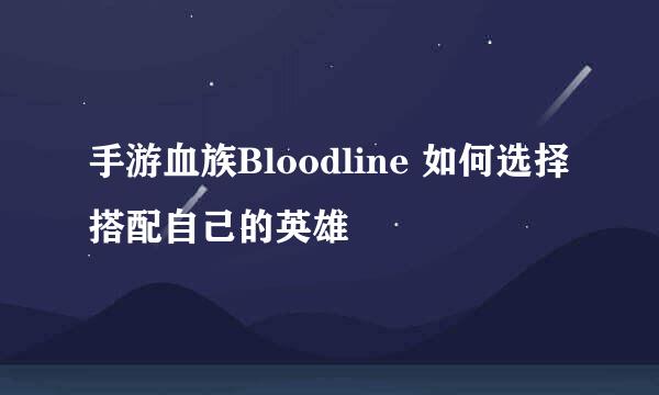 手游血族Bloodline 如何选择搭配自己的英雄