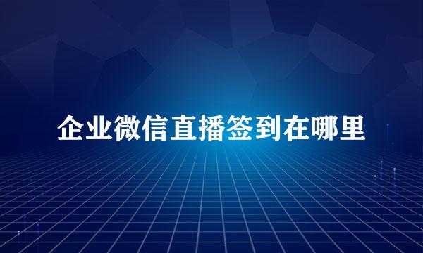 企业微信直播签到在哪里