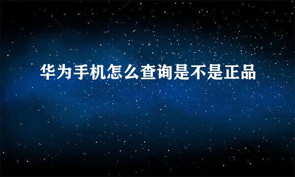 华为手机怎么查询是不是正品