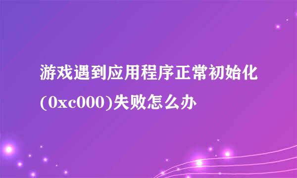 游戏遇到应用程序正常初始化(0xc000)失败怎么办