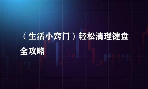 （生活小窍门）轻松清理键盘全攻略