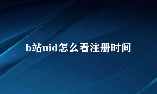b站uid怎么看注册时间