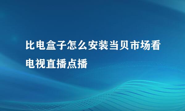 比电盒子怎么安装当贝市场看电视直播点播
