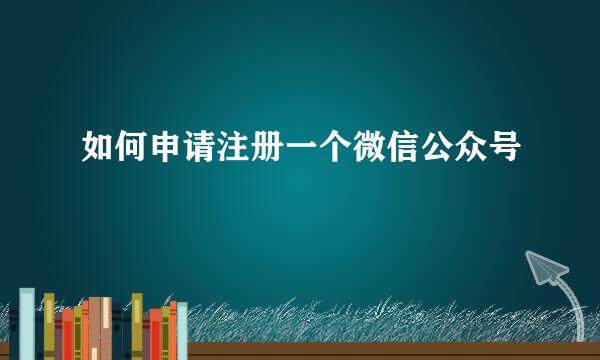 如何申请注册一个微信公众号