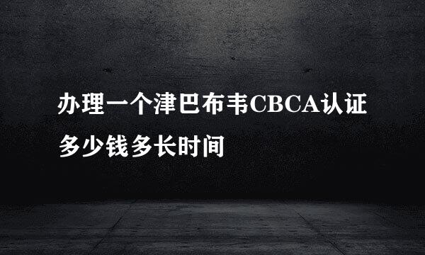 办理一个津巴布韦CBCA认证多少钱多长时间