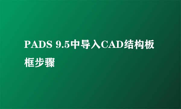PADS 9.5中导入CAD结构板框步骤