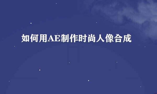 如何用AE制作时尚人像合成