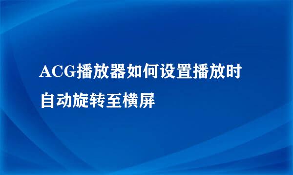 ACG播放器如何设置播放时自动旋转至横屏