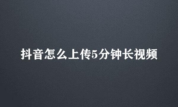 抖音怎么上传5分钟长视频