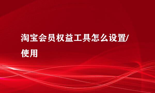 淘宝会员权益工具怎么设置/使用