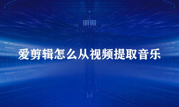 爱剪辑怎么从视频提取音乐