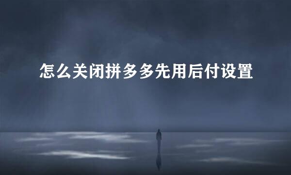怎么关闭拼多多先用后付设置
