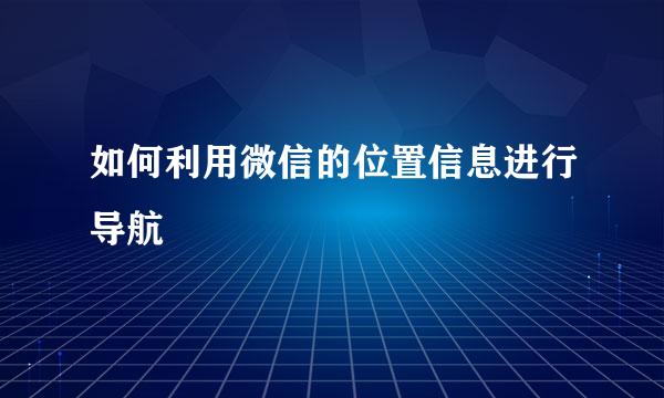 如何利用微信的位置信息进行导航