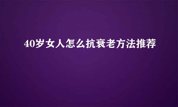 40岁女人怎么抗衰老方法推荐
