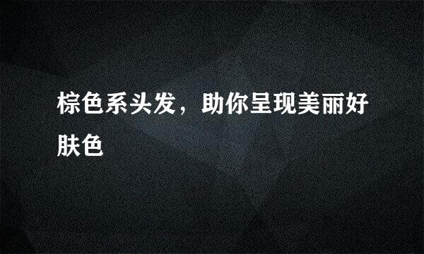 棕色系头发，助你呈现美丽好肤色