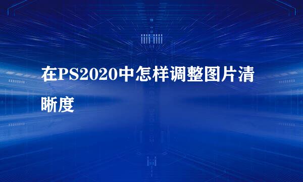 在PS2020中怎样调整图片清晰度