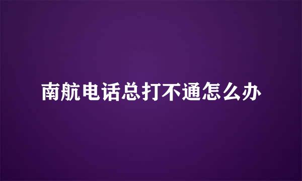南航电话总打不通怎么办
