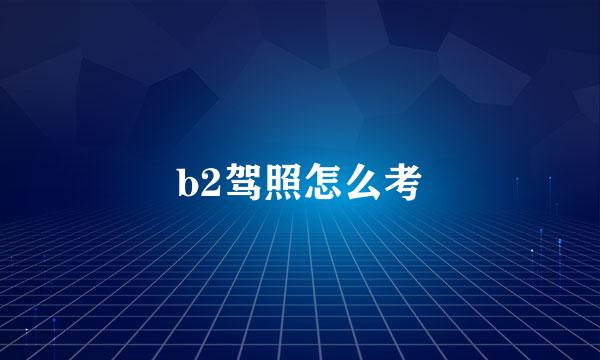 b2驾照怎么考