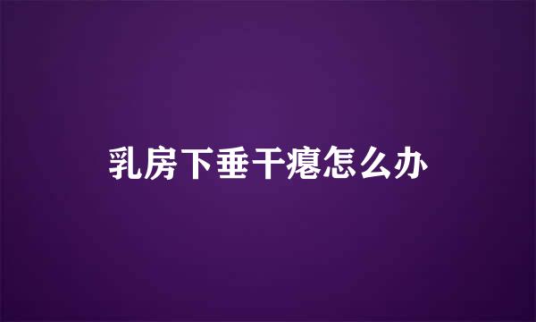乳房下垂干瘪怎么办