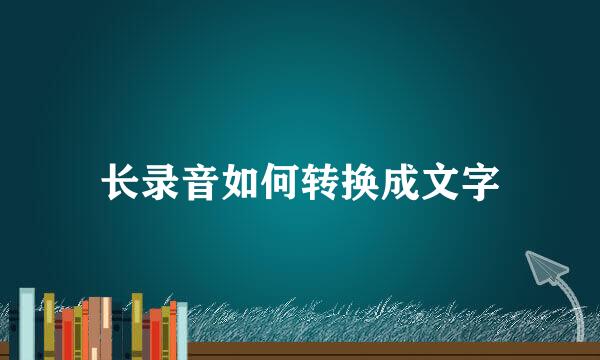 长录音如何转换成文字