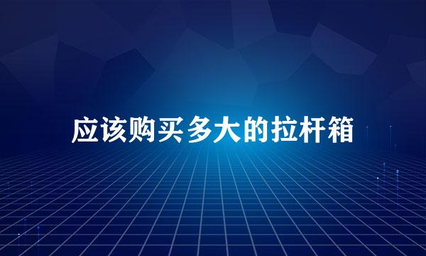 应该购买多大的拉杆箱
