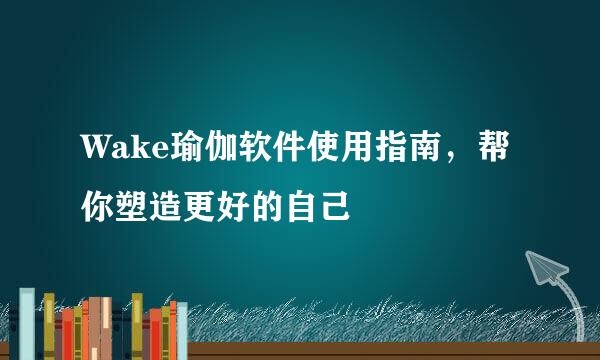 Wake瑜伽软件使用指南，帮你塑造更好的自己