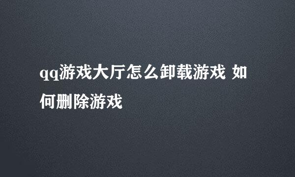 qq游戏大厅怎么卸载游戏 如何删除游戏