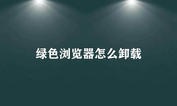 绿色浏览器怎么卸载