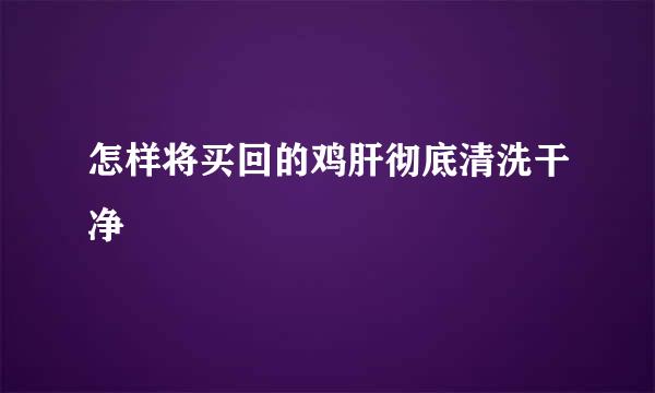 怎样将买回的鸡肝彻底清洗干净