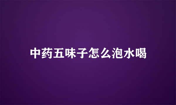 中药五味子怎么泡水喝