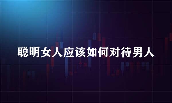 聪明女人应该如何对待男人