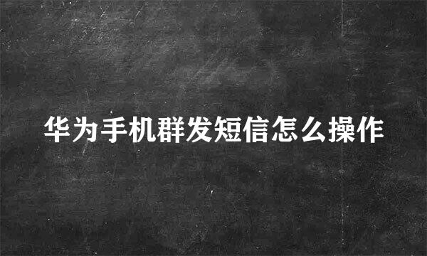华为手机群发短信怎么操作