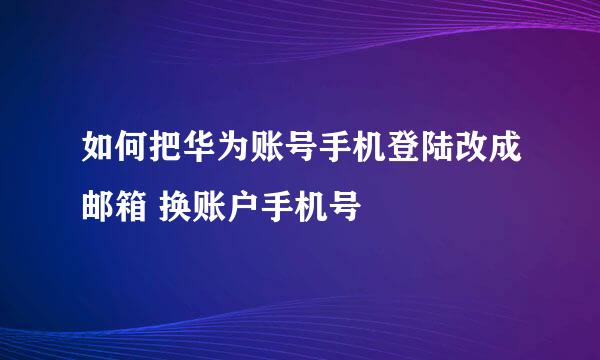 如何把华为账号手机登陆改成邮箱 换账户手机号