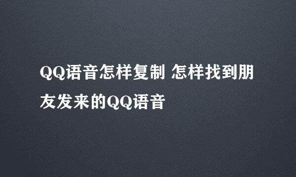 QQ语音怎样复制 怎样找到朋友发来的QQ语音