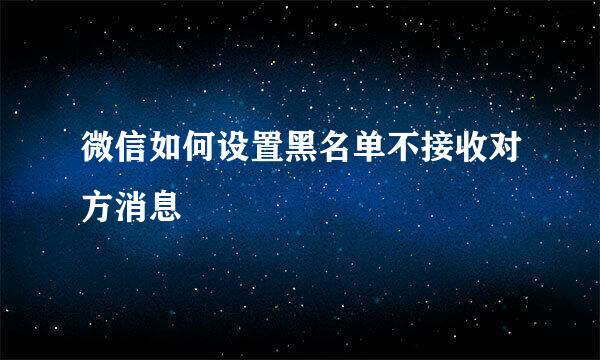 微信如何设置黑名单不接收对方消息