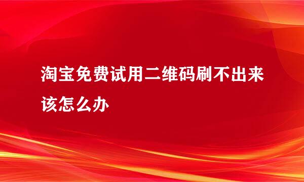 淘宝免费试用二维码刷不出来该怎么办