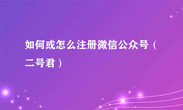 如何或怎么注册微信公众号（二号君）